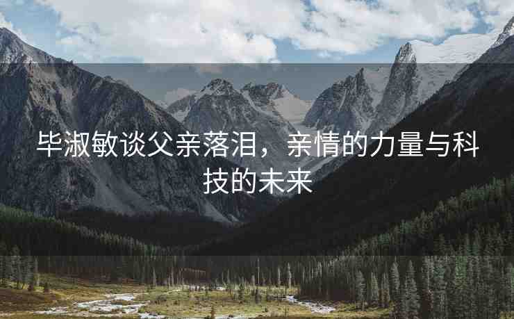 畢淑敏談父親落淚，親情的力量與科技的未來(lái)