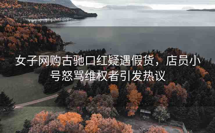 女子網(wǎng)購古馳口紅疑遇假貨，店員小號怒罵維權(quán)者引發(fā)熱議
