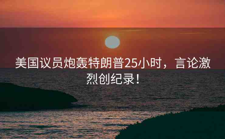 美國(guó)議員炮轟特朗普25小時(shí)，言論激烈創(chuàng)紀(jì)錄！