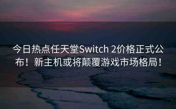 今日熱點(diǎn)任天堂Switch 2價(jià)格正式公布！新主機(jī)或?qū)㈩嵏灿螒蚴袌?chǎng)格局！