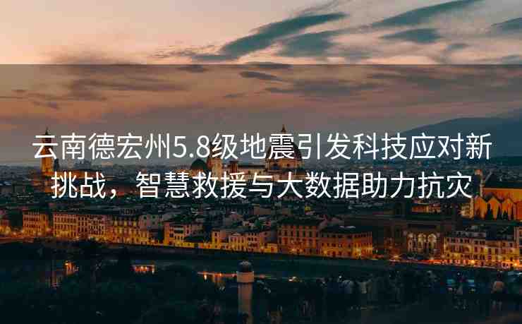云南德宏州5.8級地震引發(fā)科技應(yīng)對新挑戰(zhàn)，智慧救援與大數(shù)據(jù)助力抗災(zāi)