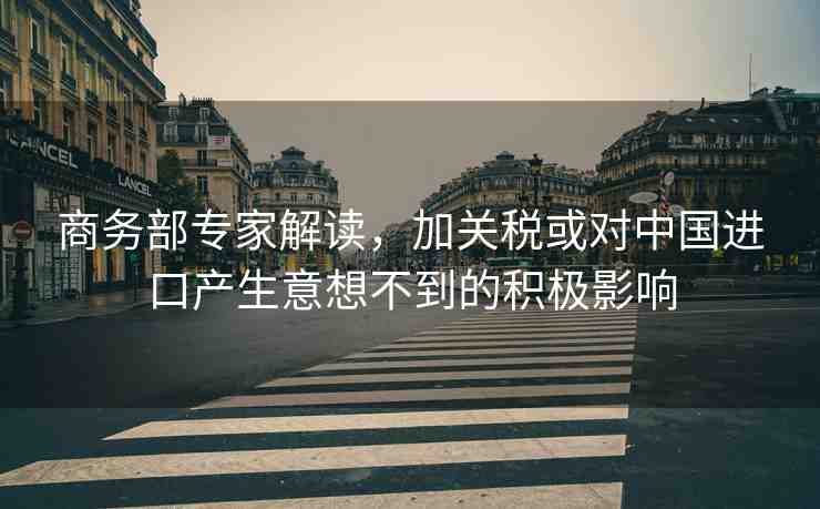 商務(wù)部專(zhuān)家解讀，加關(guān)稅或?qū)χ袊?guó)進(jìn)口產(chǎn)生意想不到的積極影響