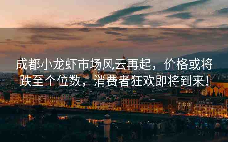 成都小龍蝦市場(chǎng)風(fēng)云再起，價(jià)格或?qū)⒌羵€(gè)位數(shù)，消費(fèi)者狂歡即將到來(lái)！