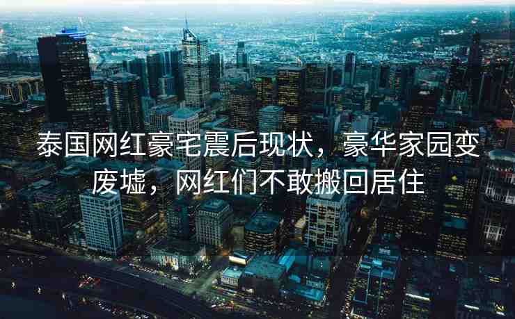 泰國(guó)網(wǎng)紅豪宅震后現(xiàn)狀，豪華家園變廢墟，網(wǎng)紅們不敢搬回居住