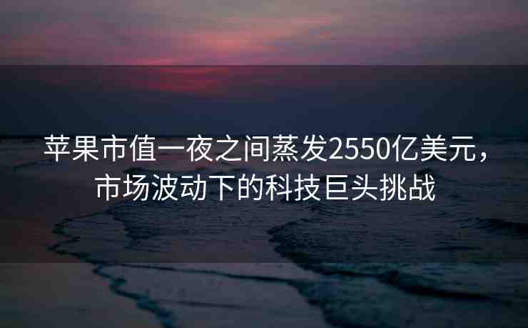 蘋果市值一夜之間蒸發(fā)2550億美元，市場(chǎng)波動(dòng)下的科技巨頭挑戰(zhàn)