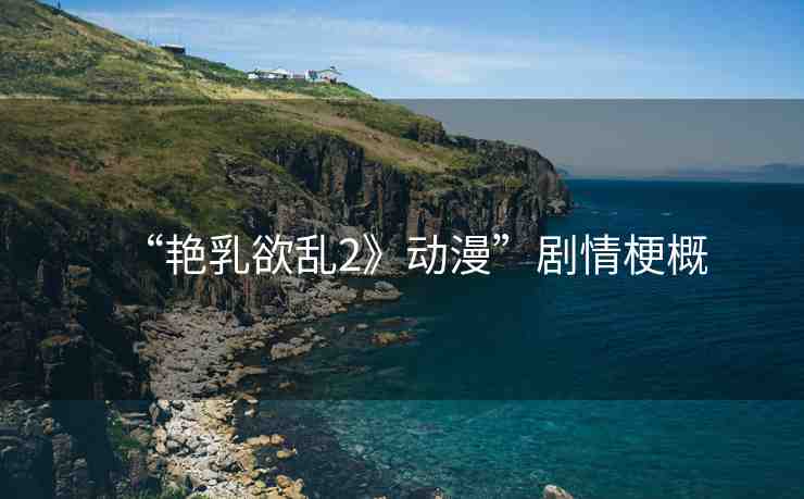 “艷乳欲亂2》動(dòng)漫”劇情梗概