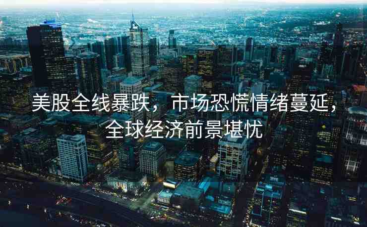 美股全線暴跌，市場恐慌情緒蔓延，全球經(jīng)濟前景堪憂