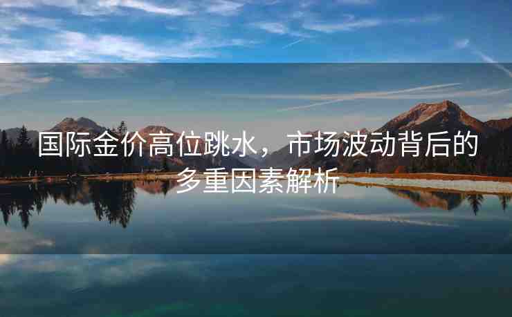 國(guó)際金價(jià)高位跳水，市場(chǎng)波動(dòng)背后的多重因素解析
