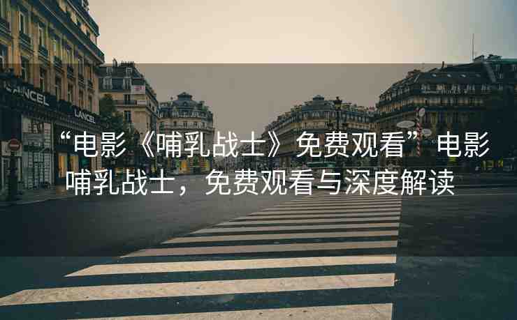 “電影《哺乳戰(zhàn)士》免費(fèi)觀看”電影哺乳戰(zhàn)士，免費(fèi)觀看與深度解讀