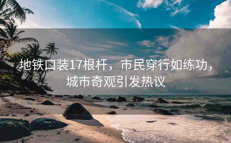 地鐵口裝17根桿，市民穿行如練功，城市奇觀引發(fā)熱議
