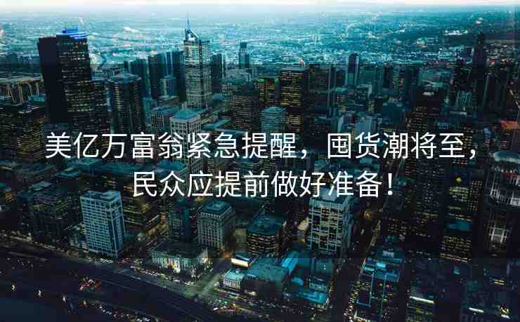 美億萬(wàn)富翁緊急提醒，囤貨潮將至，民眾應(yīng)提前做好準(zhǔn)備！