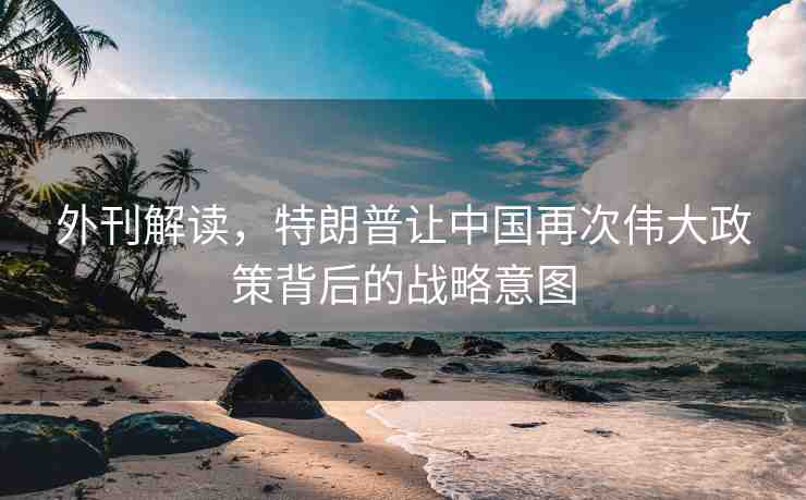 外刊解讀，特朗普讓中國再次偉大政策背后的戰(zhàn)略意圖