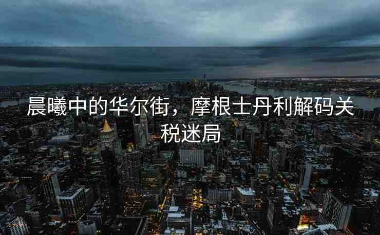 晨曦中的華爾街，摩根士丹利解碼關(guān)稅迷局