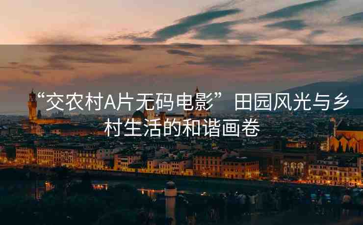 “交農(nóng)村A片無碼電影”田園風(fēng)光與鄉(xiāng)村生活的和諧畫卷