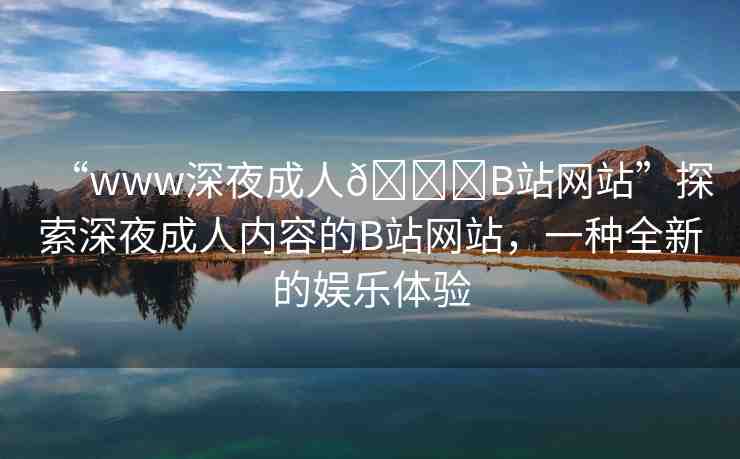 “www深夜成人??B站網(wǎng)站”探索深夜成人內(nèi)容的B站網(wǎng)站，一種全新的娛樂(lè)體驗(yàn)