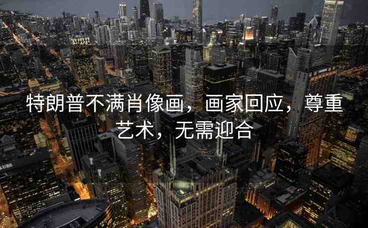 特朗普不滿肖像畫，畫家回應，尊重藝術，無需迎合