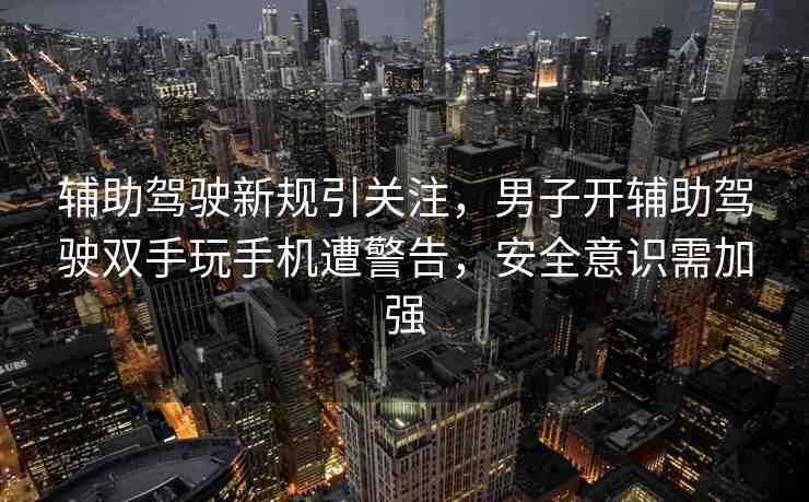 輔助駕駛新規(guī)引關(guān)注，男子開輔助駕駛雙手玩手機(jī)遭警告，安全意識(shí)需加強(qiáng)