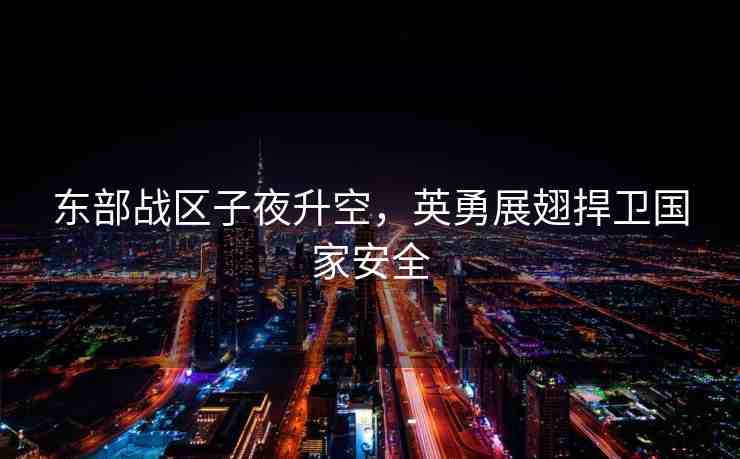 東部戰(zhàn)區(qū)子夜升空，英勇展翅捍衛(wèi)國家安全