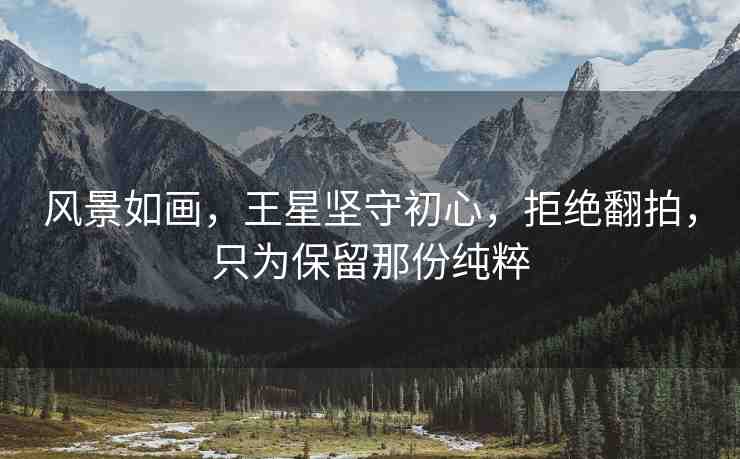 風(fēng)景如畫，王星堅守初心，拒絕翻拍，只為保留那份純粹