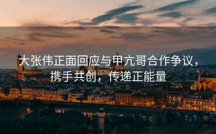 大張偉正面回應(yīng)與甲亢哥合作爭議，攜手共創(chuàng)，傳遞正能量
