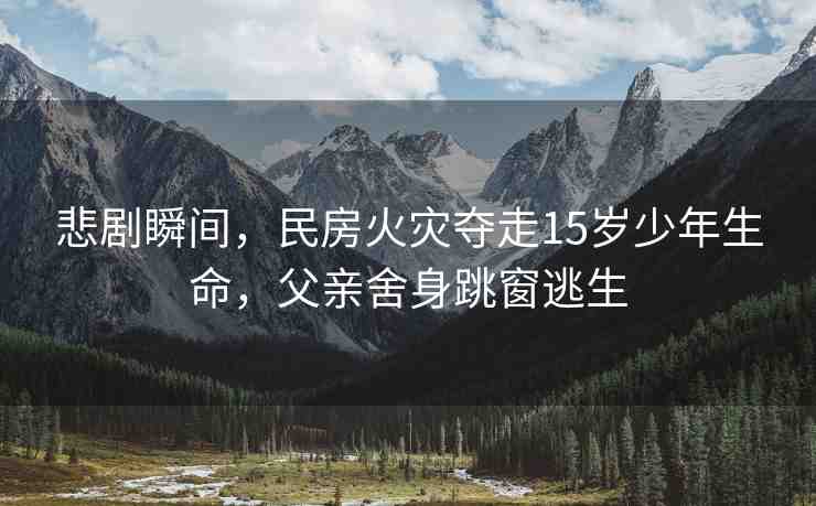 悲劇瞬間，民房火災(zāi)奪走15歲少年生命，父親舍身跳窗逃生
