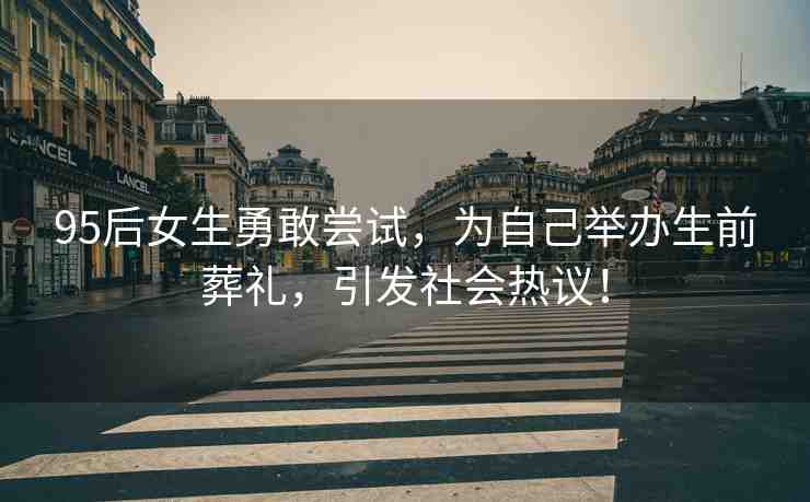 95后女生勇敢嘗試，為自己舉辦生前葬禮，引發(fā)社會(huì)熱議！
