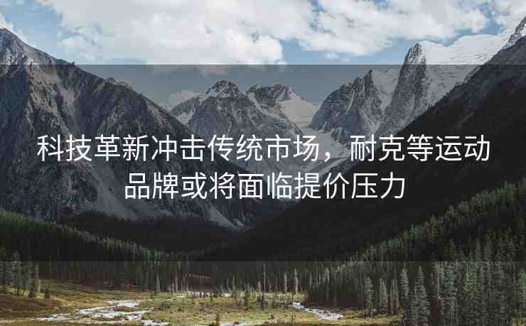 科技革新沖擊傳統(tǒng)市場，耐克等運(yùn)動(dòng)品牌或?qū)⒚媾R提價(jià)壓力