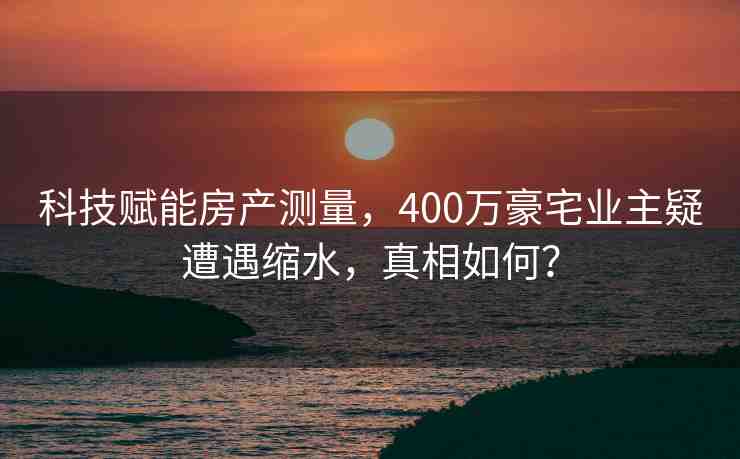 科技賦能房產(chǎn)測量，400萬豪宅業(yè)主疑遭遇縮水，真相如何？