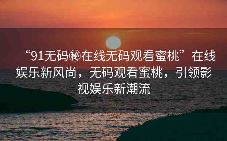 “91無碼秘在線無碼觀看蜜桃”在線娛樂新風尚，無碼觀看蜜桃，引領(lǐng)影視娛樂新潮流