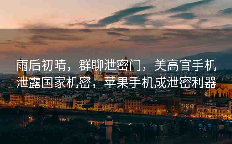 雨后初晴，群聊泄密門(mén)，美高官手機(jī)泄露國(guó)家機(jī)密，蘋(píng)果手機(jī)成泄密利器