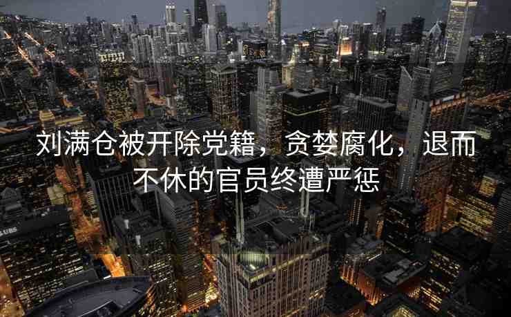 劉滿倉(cāng)被開除黨籍，貪婪腐化，退而不休的官員終遭嚴(yán)懲