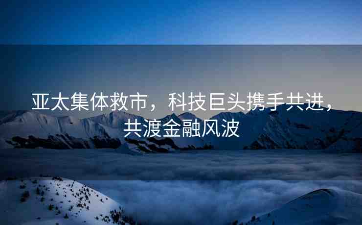 亞太集體救市，科技巨頭攜手共進(jìn)，共渡金融風(fēng)波