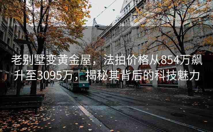 老別墅變黃金屋，法拍價(jià)格從854萬飆升至3095萬，揭秘其背后的科技魅力