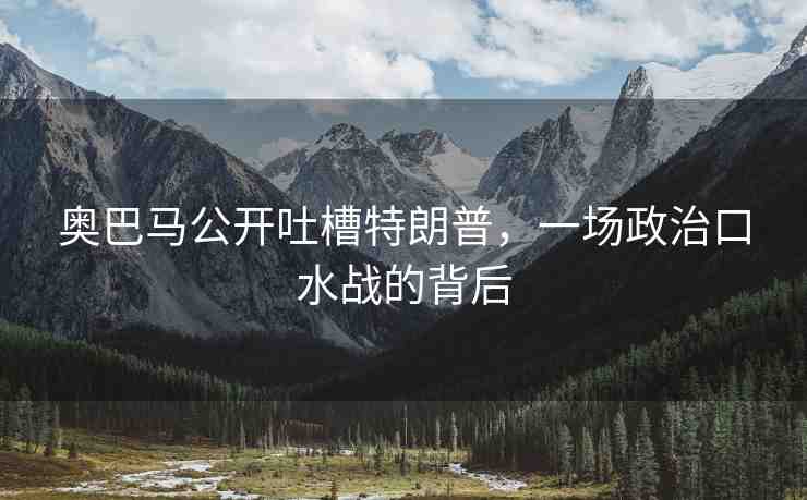 奧巴馬公開吐槽特朗普，一場政治口水戰(zhàn)的背后