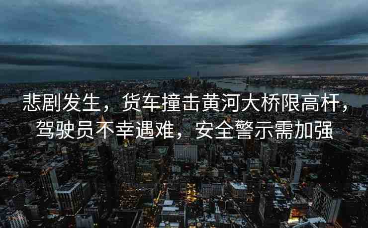 悲劇發(fā)生，貨車撞擊黃河大橋限高桿，駕駛員不幸遇難，安全警示需加強(qiáng)