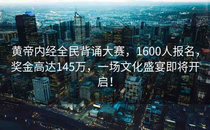黃帝內(nèi)經(jīng)全民背誦大賽，1600人報(bào)名，獎(jiǎng)金高達(dá)145萬(wàn)，一場(chǎng)文化盛宴即將開(kāi)啟！