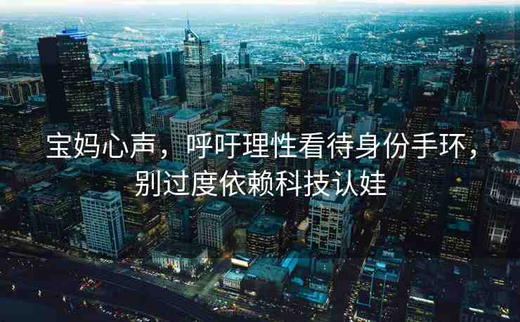 寶媽心聲，呼吁理性看待身份手環(huán)，別過度依賴科技認(rèn)娃