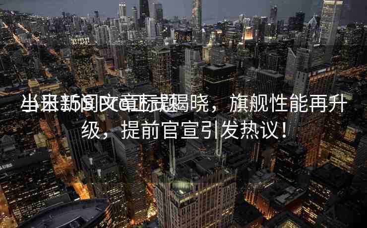當日新聞文章標題
小米15S Pro正式揭曉，旗艦性能再升級，提前官宣引發(fā)熱議！