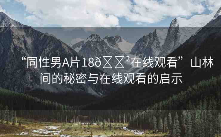 “同性男A片18??在線觀看”山林間的秘密與在線觀看的啟示
