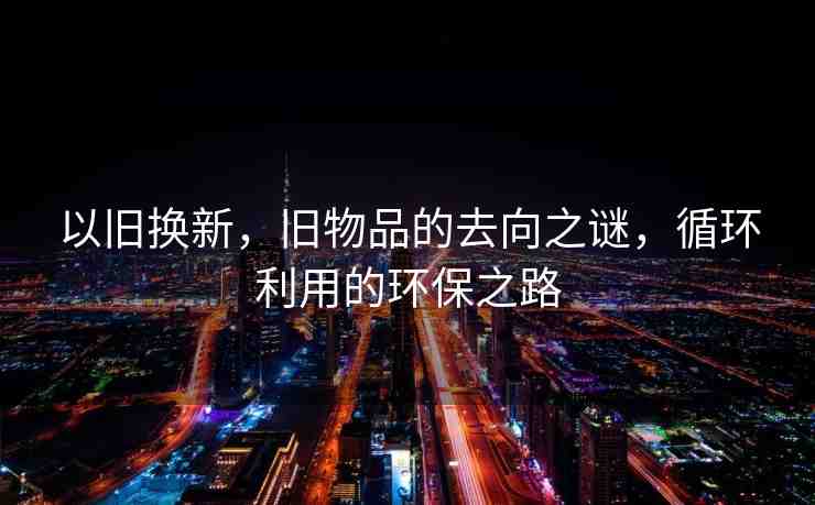 以舊換新，舊物品的去向之謎，循環(huán)利用的環(huán)保之路