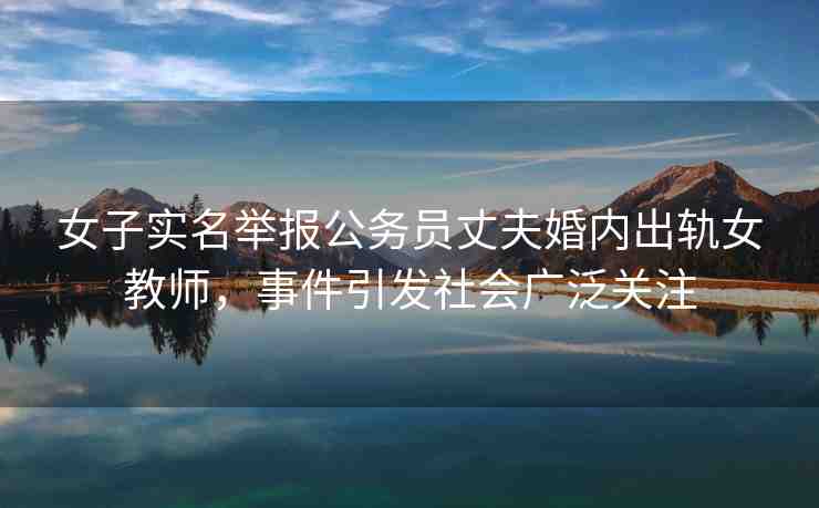 女子實(shí)名舉報(bào)公務(wù)員丈夫婚內(nèi)出軌女教師，事件引發(fā)社會(huì)廣泛關(guān)注