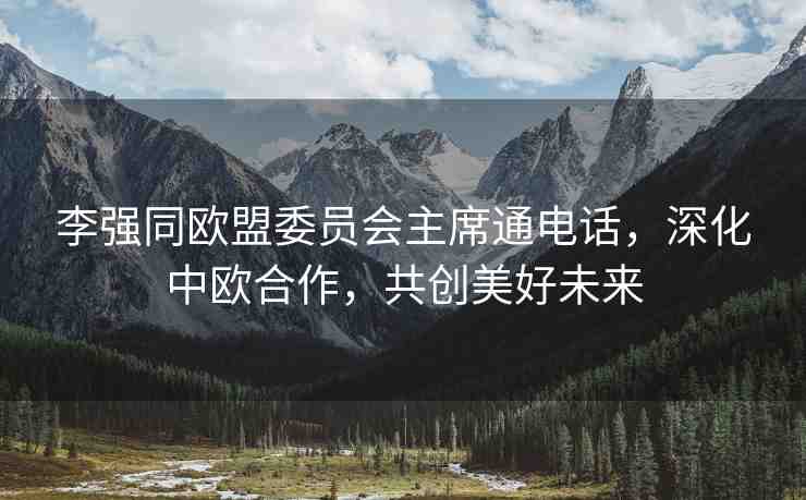 李強(qiáng)同歐盟委員會主席通電話，深化中歐合作，共創(chuàng)美好未來