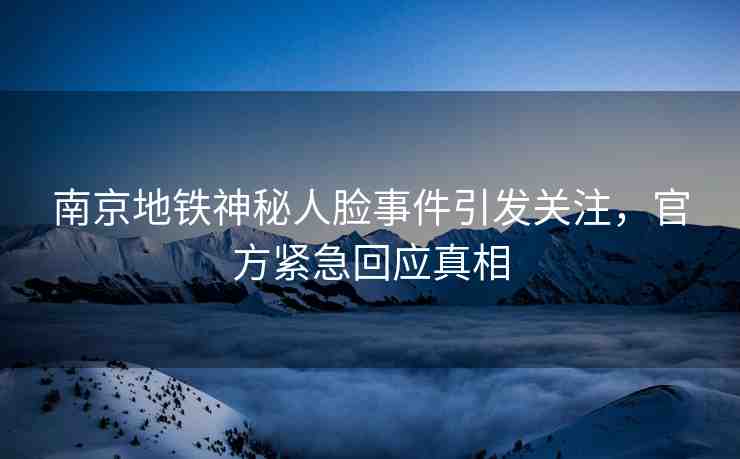 南京地鐵神秘人臉事件引發(fā)關(guān)注，官方緊急回應(yīng)真相