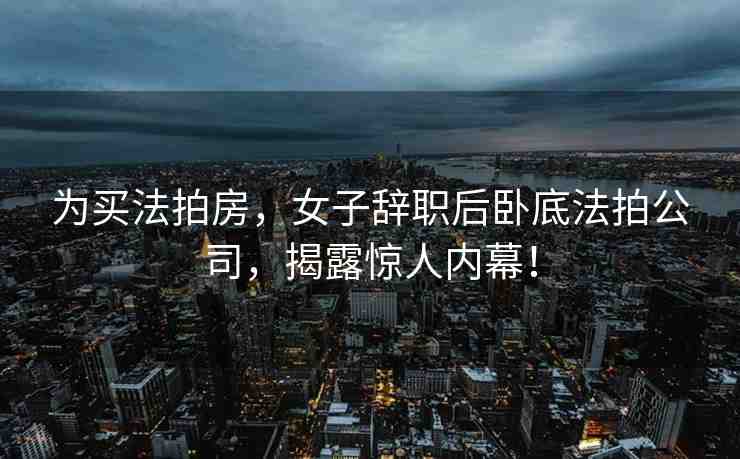 為買法拍房，女子辭職后臥底法拍公司，揭露驚人內(nèi)幕！