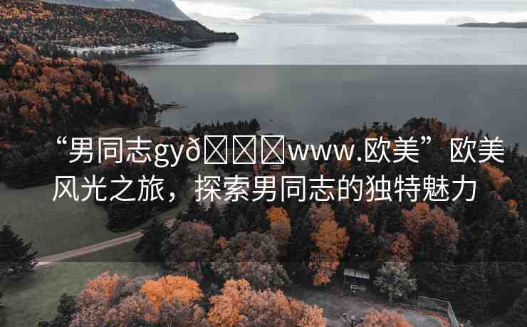 “男同志gy??www.歐美”歐美風(fēng)光之旅，探索男同志的獨特魅力