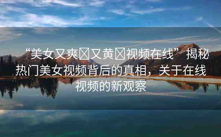 “美女又爽?又黃?視頻在線”揭秘熱門美女視頻背后的真相，關(guān)于在線視頻的新觀察