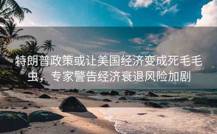 特朗普政策或讓美國經(jīng)濟(jì)變成死毛毛蟲，專家警告經(jīng)濟(jì)衰退風(fēng)險(xiǎn)加劇