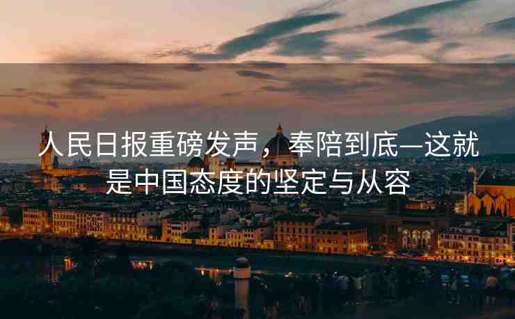 人民日?qǐng)?bào)重磅發(fā)聲，奉陪到底—這就是中國(guó)態(tài)度的堅(jiān)定與從容