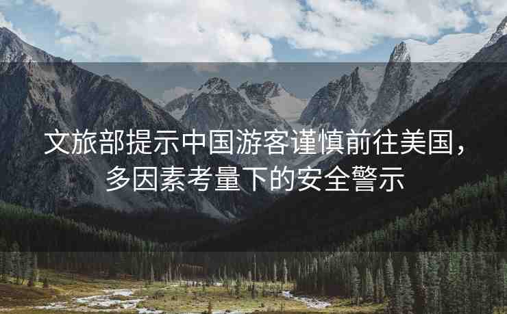 文旅部提示中國(guó)游客謹(jǐn)慎前往美國(guó)，多因素考量下的安全警示