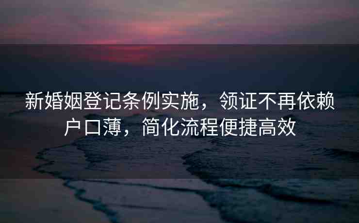 新婚姻登記條例實(shí)施，領(lǐng)證不再依賴戶口薄，簡化流程便捷高效